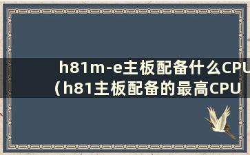 h81m-e主板配备什么CPU（h81主板配备的最高CPU Xeon是多少）